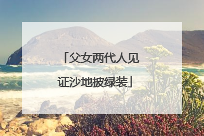 父女两代人见证沙地披绿装