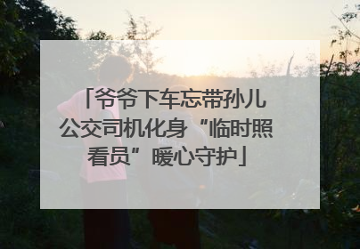爷爷下车忘带孙儿 公交司机化身“临时照看员”暖心守护