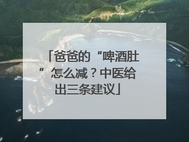 爸爸的“啤酒肚”怎么减？中医给出三条建议