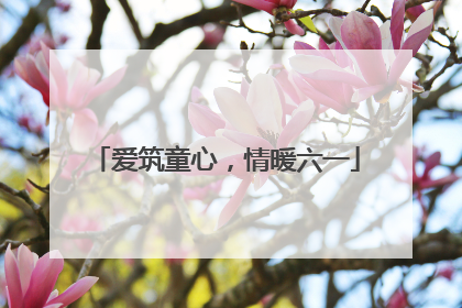 爱筑童心，情暖六一