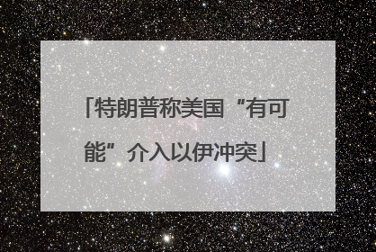 特朗普称美国“有可能”介入以伊冲突