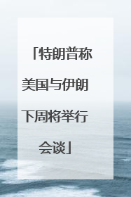 特朗普称美国与伊朗下周将举行会谈