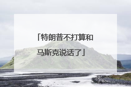 特朗普不打算和马斯克说话了