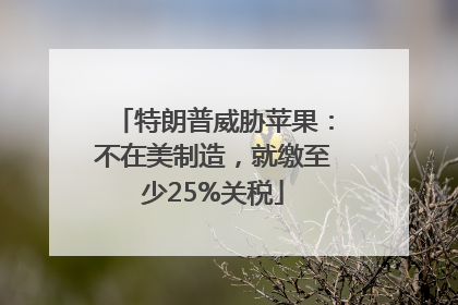 特朗普威胁苹果：不在美制造，就缴至少25%关税