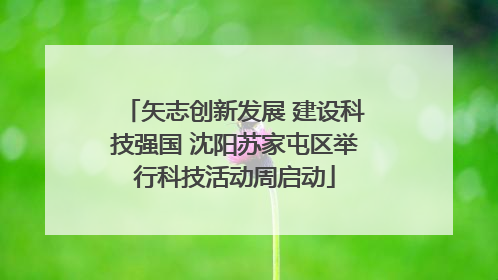矢志创新发展 建设科技强国 沈阳苏家屯区举行科技活动周启动