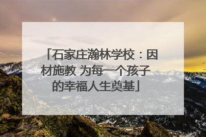 石家庄瀚林学校：因材施教 为每一个孩子的幸福人生奠基