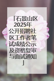 石景山区2025年公开招聘社区工作者笔试成绩公示及资格复审与面试通知