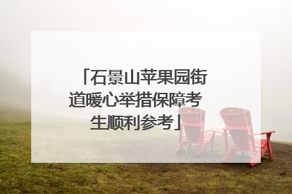 石景山苹果园街道暖心举措保障考生顺利参考