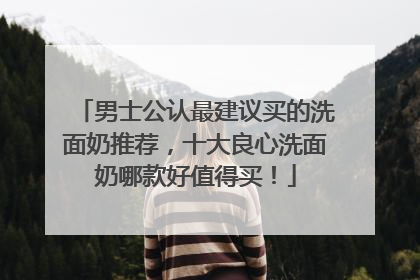 男士公认最建议买的洗面奶推荐，十大良心洗面奶哪款好值得买！