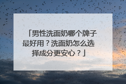 男性洗面奶哪个牌子最好用？洗面奶怎么选择成分更安心？