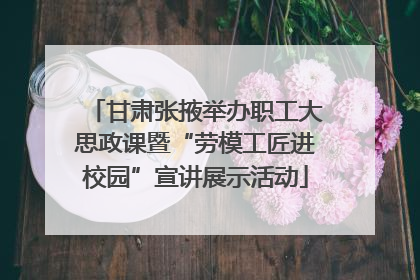 甘肃张掖举办职工大思政课暨“劳模工匠进校园”宣讲展示活动