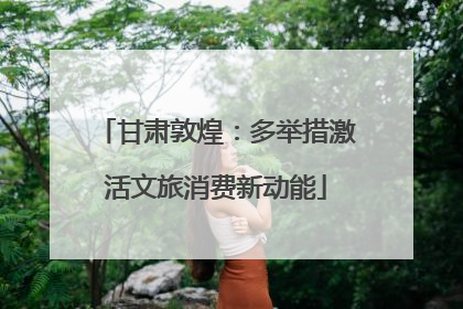 甘肃敦煌：多举措激活文旅消费新动能