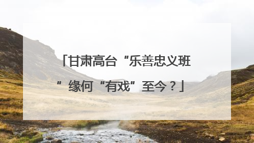 甘肃高台“乐善忠义班”缘何“有戏”至今？