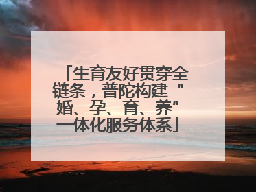 生育友好贯穿全链条，普陀构建“婚、孕、育、养”一体化服务体系