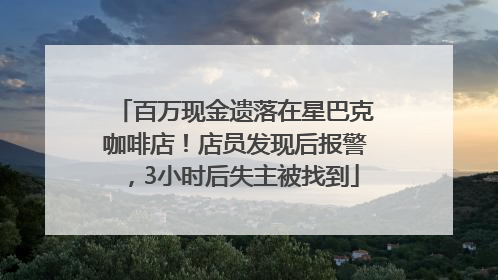 百万现金遗落在星巴克咖啡店！店员发现后报警，3小时后失主被找到