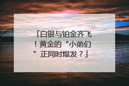 白银与铂金齐飞！黄金的“小弟们”正同时爆发？