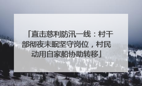 直击慈利防汛一线：村干部彻夜未眠坚守岗位，村民动用自家船协助转移