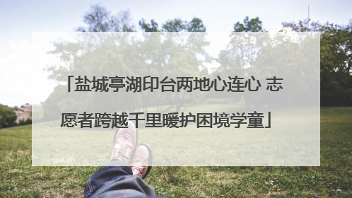 盐城亭湖印台两地心连心 志愿者跨越千里暖护困境学童