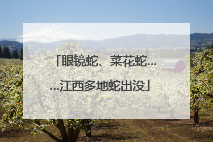 眼镜蛇、菜花蛇……江西多地蛇出没