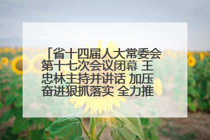 省十四届人大常委会第十七次会议闭幕 王忠林主持并讲话 加压奋进狠抓落实 全力推动支点建设成势见效