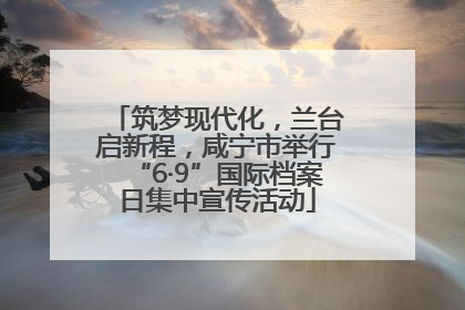 筑梦现代化，兰台启新程，咸宁市举行“6·9”国际档案日集中宣传活动