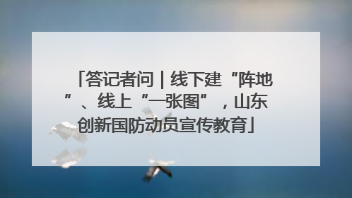 答记者问｜线下建“阵地”、线上“一张图”，山东创新国防动员宣传教育