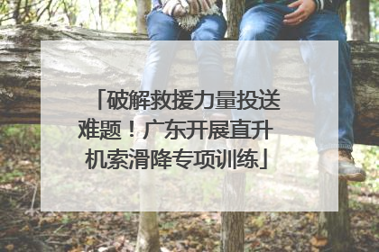 破解救援力量投送难题！广东开展直升机索滑降专项训练