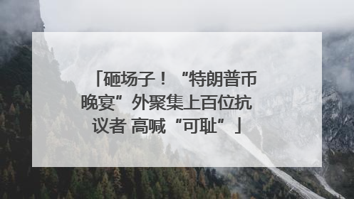 砸场子！“特朗普币晚宴”外聚集上百位抗议者 高喊“可耻”