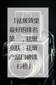 祛斑效果最好的排名第一，祛斑亮肤：祛斑产品口碑排行榜