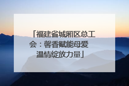 福建省城厢区总工会：馨香赋能母爱 温情绽放力量