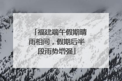 福建端午假期晴雨相间，假期后半段雨势增强