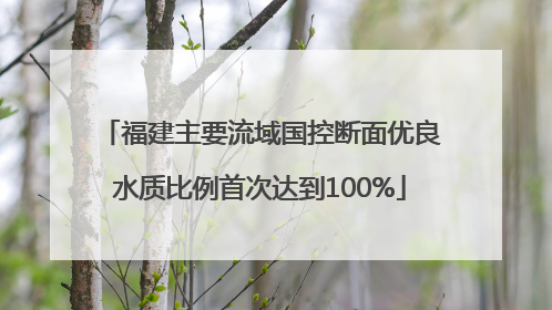 福建主要流域国控断面优良水质比例首次达到100%