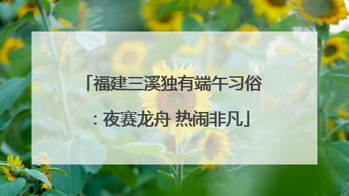 福建三溪独有端午习俗：夜赛龙舟 热闹非凡