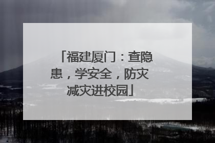 福建厦门：查隐患，学安全，防灾减灾进校园