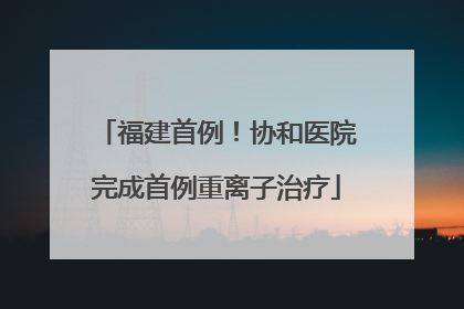 福建首例！协和医院完成首例重离子治疗