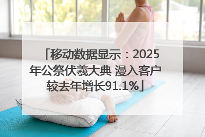 移动数据显示：2025年公祭伏羲大典 漫入客户较去年增长91.1%