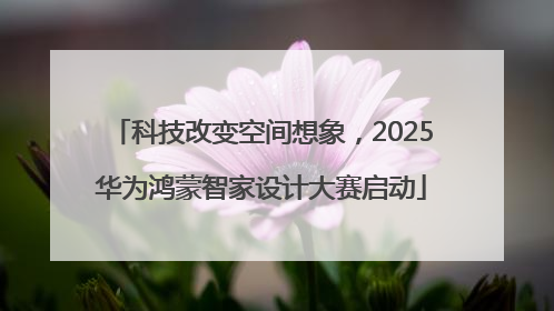 科技改变空间想象，2025华为鸿蒙智家设计大赛启动
