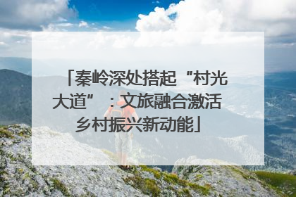 秦岭深处搭起“村光大道”：文旅融合激活乡村振兴新动能