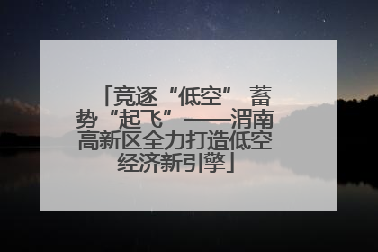 竞逐“低空” 蓄势“起飞”——渭南高新区全力打造低空经济新引擎