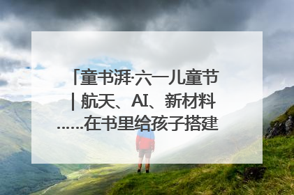 童书湃·六一儿童节｜航天、AI、新材料……在书里给孩子搭建产业科技的网