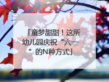 童梦甜甜！这所幼儿园庆祝“六一”的N种方式
