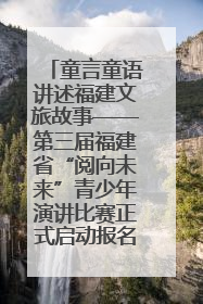 童言童语讲述福建文旅故事——第三届福建省“阅向未来”青少年演讲比赛正式启动报名