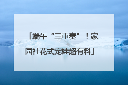 端午“三重奏”！家园社花式宠娃超有料