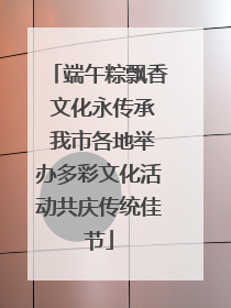 端午粽飘香 文化永传承 我市各地举办多彩文化活动共庆传统佳节