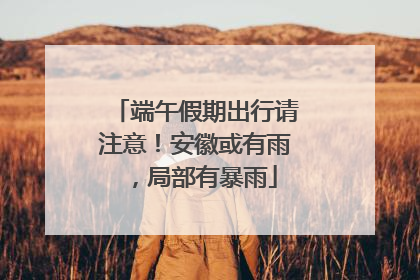 端午假期出行请注意！安徽或有雨，局部有暴雨