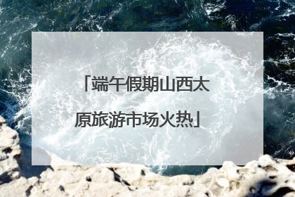 端午假期山西太原旅游市场火热