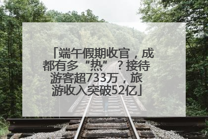 端午假期收官，成都有多“热”？接待游客超733万，旅游收入突破52亿