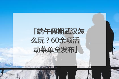 端午假期武汉怎么玩？60余项活动菜单全发布