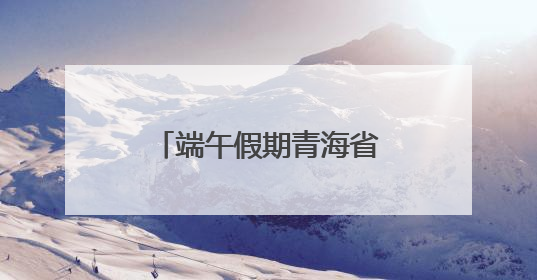 端午假期青海省累计接待游客111.88万人次