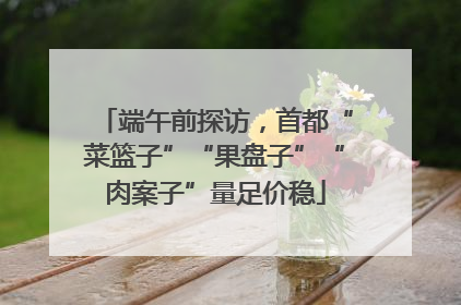 端午前探访，首都“菜篮子”“果盘子”“肉案子”量足价稳